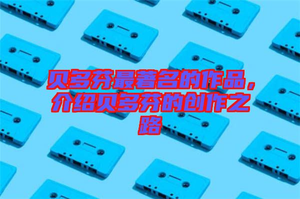 貝多芬最著名的作品，介紹貝多芬的創(chuàng)作之路