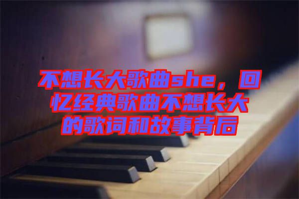 不想長大歌曲she，回憶經(jīng)典歌曲不想長大的歌詞和故事背后