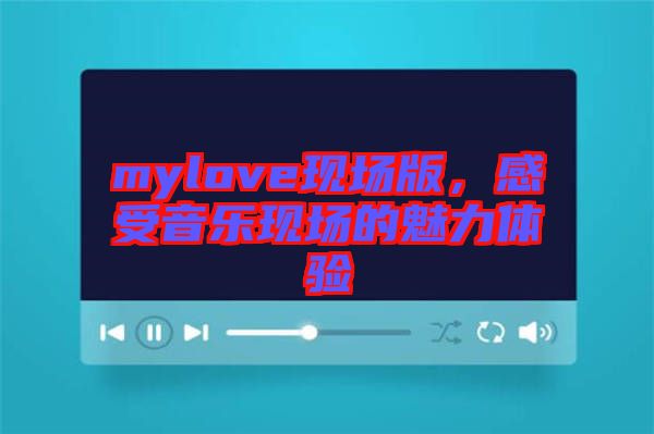mylove現(xiàn)場版，感受音樂現(xiàn)場的魅力體驗