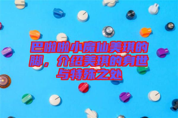 巴啦啦小魔仙美琪的腳，介紹美琪的身世與特殊之處