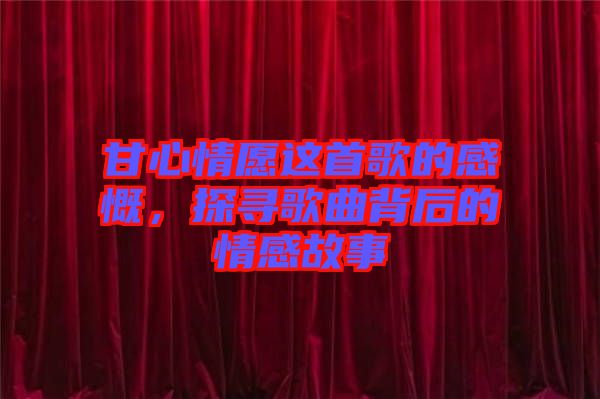 甘心情愿這首歌的感慨，探尋歌曲背后的情感故事