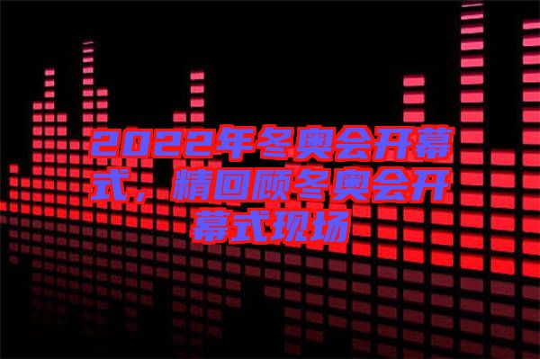 2022年冬奧會(huì)開(kāi)幕式，精回顧冬奧會(huì)開(kāi)幕式現(xiàn)場(chǎng)