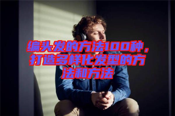 編頭發(fā)的方法100種，打造多樣化發(fā)型的方法和方法
