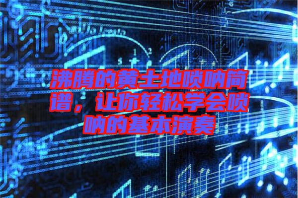 沸騰的黃土地嗩吶簡譜，讓你輕松學(xué)會嗩吶的基本演奏