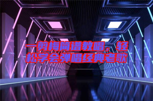 一剪梅簡(jiǎn)譜教唱，輕松學(xué)會(huì)彈唱經(jīng)典老歌