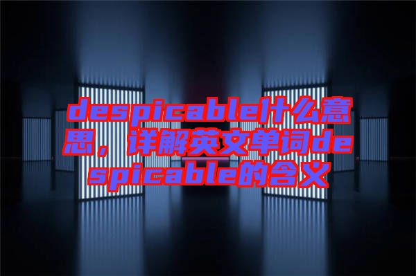 despicable什么意思，詳解英文單詞despicable的含義