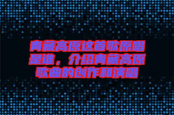 青藏高原這首歌原唱是誰(shuí)，介紹青藏高原歌曲的創(chuàng)作和演唱