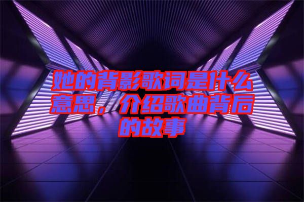 她的背影歌詞是什么意思，介紹歌曲背后的故事