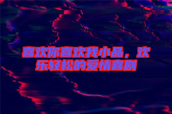 喜歡你喜歡我小品，歡樂(lè)輕松的愛情喜劇