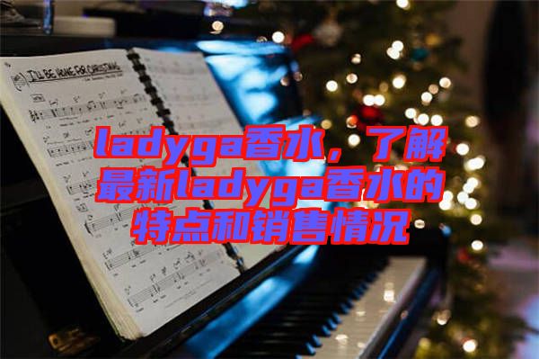 ladyga香水，了解最新ladyga香水的特點(diǎn)和銷(xiāo)售情況