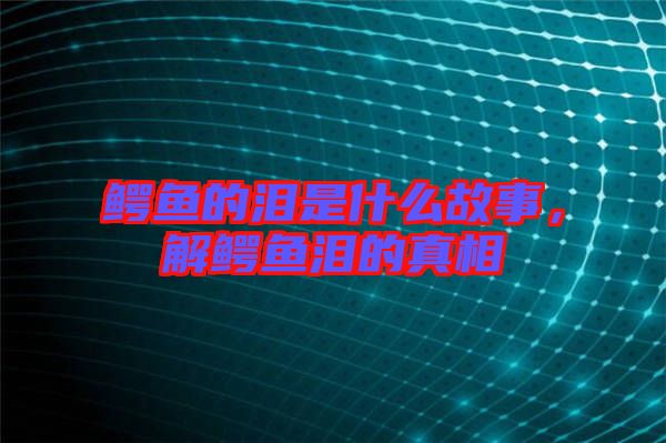鱷魚(yú)的淚是什么故事，解鱷魚(yú)淚的真相