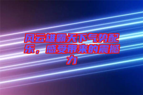 風云雄霸天下氣勢配樂，感受帶來的震撼力