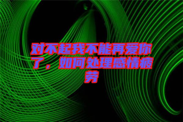 對(duì)不起我不能再愛你了，如何處理感情疲勞