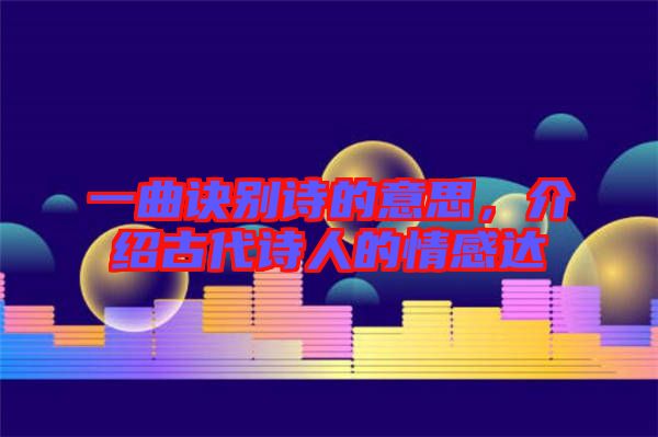 一曲訣別詩(shī)的意思，介紹古代詩(shī)人的情感達(dá)