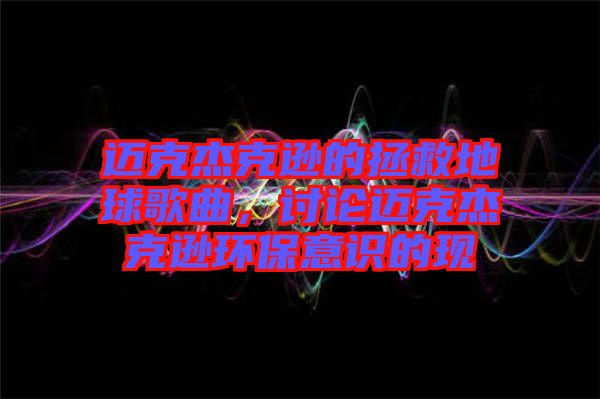 邁克杰克遜的拯救地球歌曲，討論邁克杰克遜環(huán)保意識(shí)的現(xiàn)