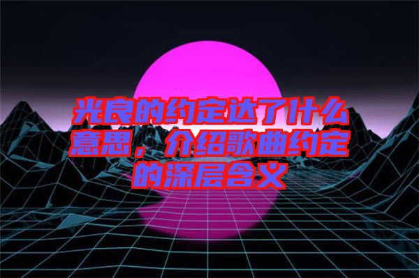 光良的約定達了什么意思，介紹歌曲約定的深層含義