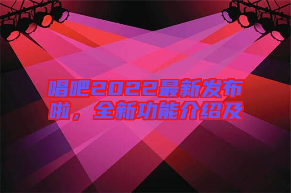 唱吧2022最新發(fā)布啦，全新功能介紹及