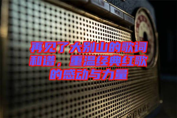再見了大別山的歌詞和譜，重溫經(jīng)典紅歌的感動(dòng)與力量