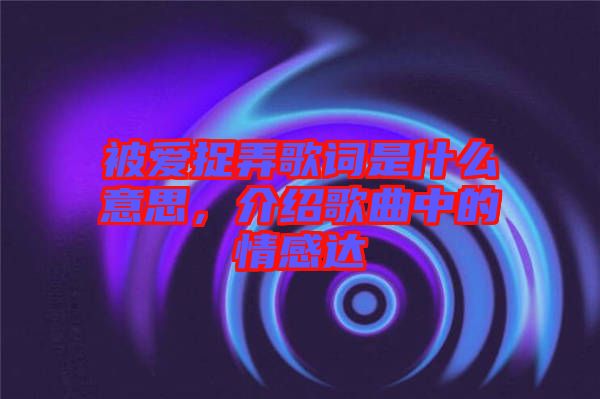 被愛捉弄歌詞是什么意思，介紹歌曲中的情感達(dá)