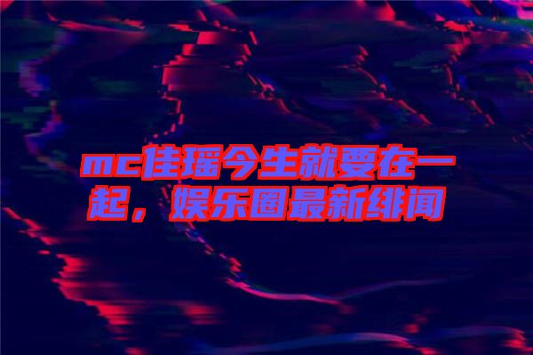 mc佳瑤今生就要在一起，娛樂圈最新緋聞