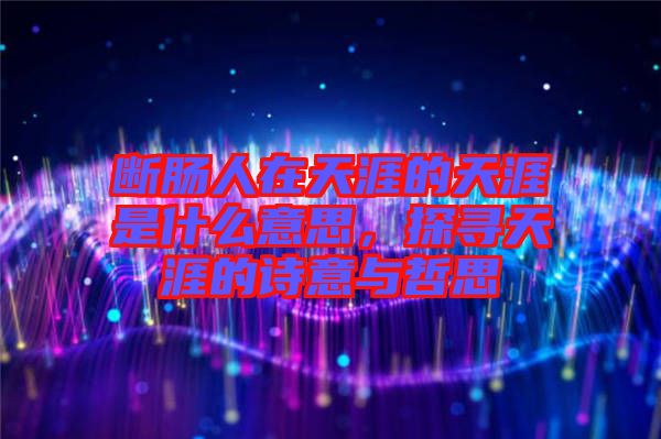 斷腸人在天涯的天涯是什么意思，探尋天涯的詩意與哲思