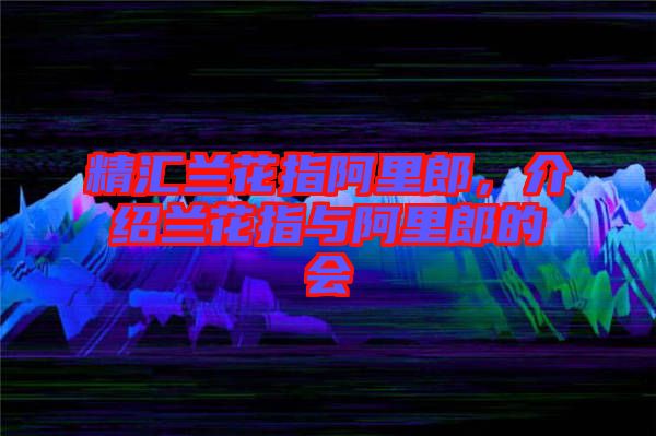 精匯蘭花指阿里郎，介紹蘭花指與阿里郎的會