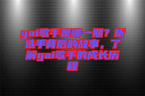 gai歌手是哪一期？聽選手背后的故事，了解gai歌手的成長(zhǎng)歷程