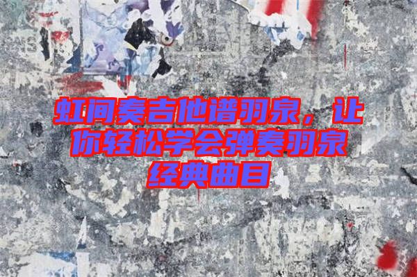 虹間奏吉他譜羽泉，讓你輕松學(xué)會(huì)彈奏羽泉經(jīng)典曲目