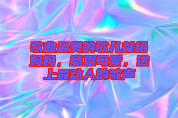 歌曲最美的歌兒獻給媽媽，感恩母愛，送上最動人的歌聲