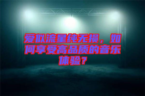 愛似流星純無損，如何享受高品質(zhì)的音樂體驗(yàn)？