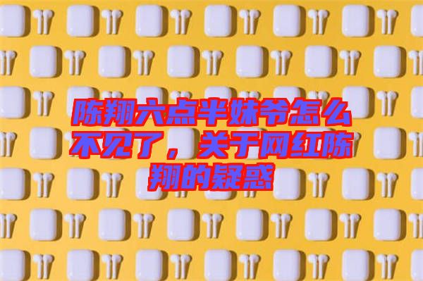 陳翔六點(diǎn)半妹爺怎么不見了，關(guān)于網(wǎng)紅陳翔的疑惑