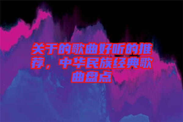 關(guān)于的歌曲好聽的推薦，中華民族經(jīng)典歌曲盤點(diǎn)