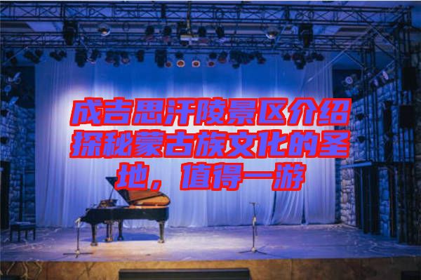 成吉思汗陵景區(qū)介紹探秘蒙古族文化的圣地，值得一游