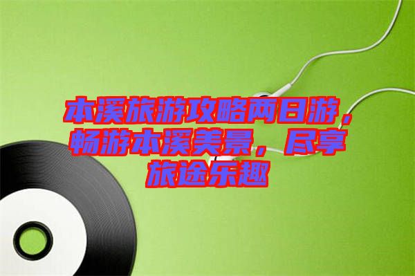 本溪旅游攻略兩日游，暢游本溪美景，盡享旅途樂趣