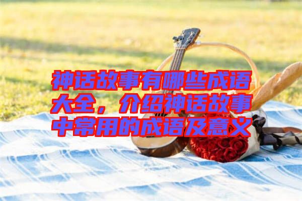 神話故事有哪些成語(yǔ)大全，介紹神話故事中常用的成語(yǔ)及意義