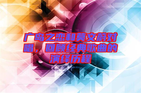 廣島之戀和莫文蔚對唱，回顧經典歌曲的演繹歷程