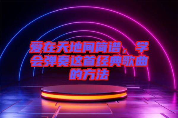 愛在天地間簡譜，學(xué)會彈奏這首經(jīng)典歌曲的方法
