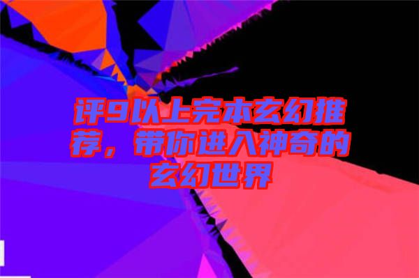 評(píng)9以上完本玄幻推薦，帶你進(jìn)入神奇的玄幻世界