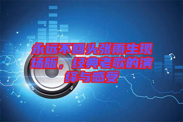 永遠(yuǎn)不回頭張雨生現(xiàn)場版，經(jīng)典老歌的演繹與感受