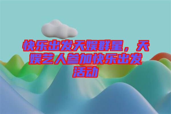快樂出發(fā)天娛群星，天娛藝人參加快樂出發(fā)活動(dòng)