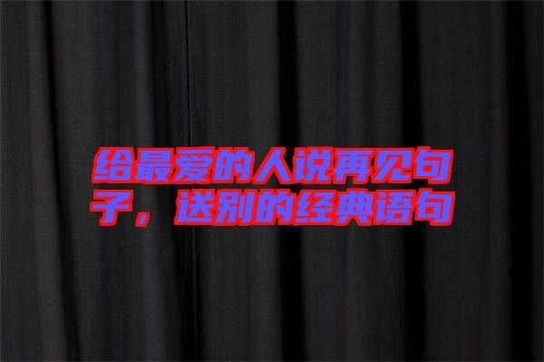 給最愛的人說再見句子，送別的經(jīng)典語句