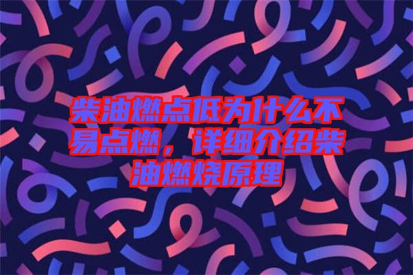 柴油燃點(diǎn)低為什么不易點(diǎn)燃，詳細(xì)介紹柴油燃燒原理