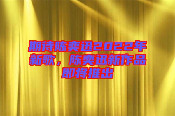 期待陳奕迅2022年新歌，陳奕迅新作品即將推出