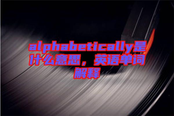 alphabetically是什么意思，英語單詞解釋