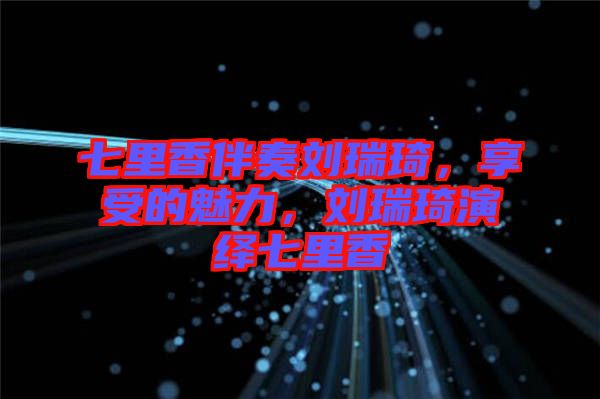 七里香伴奏劉瑞琦，享受的魅力，劉瑞琦演繹七里香
