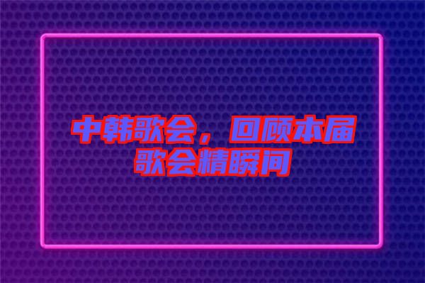 中韓歌會，回顧本屆歌會精瞬間