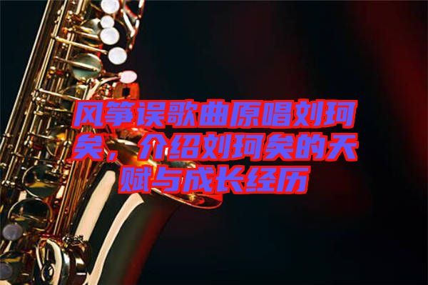 風(fēng)箏誤歌曲原唱?jiǎng)㈢嬉?，介紹劉珂矣的天賦與成長經(jīng)歷