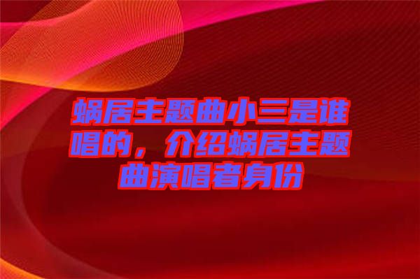 蝸居主題曲小三是誰唱的，介紹蝸居主題曲演唱者身份