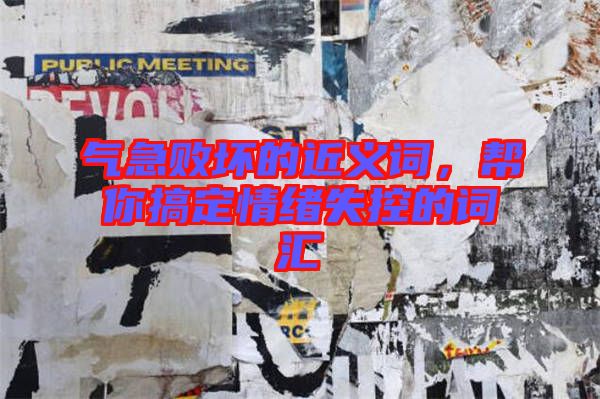 氣急敗壞的近義詞，幫你搞定情緒失控的詞匯