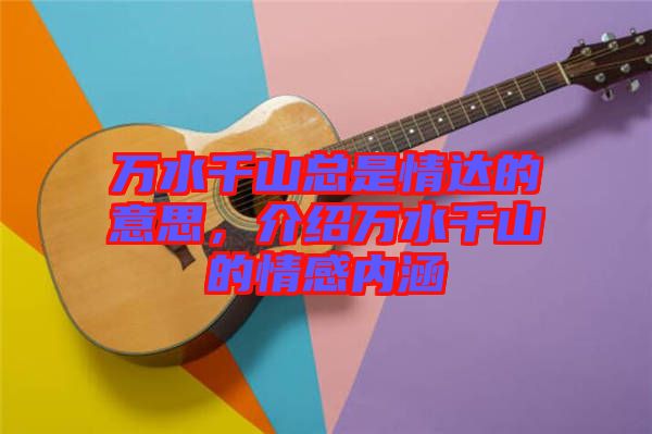 萬水千山總是情達的意思，介紹萬水千山的情感內(nèi)涵